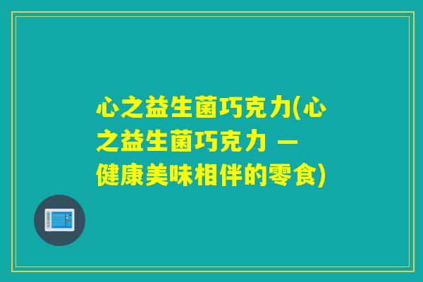 心之益生菌巧克力(心之益生菌巧克力 — 健康美味相伴的零食) 心之益生菌巧克力(心之益生菌巧克力 — 健康美味相伴的零食)