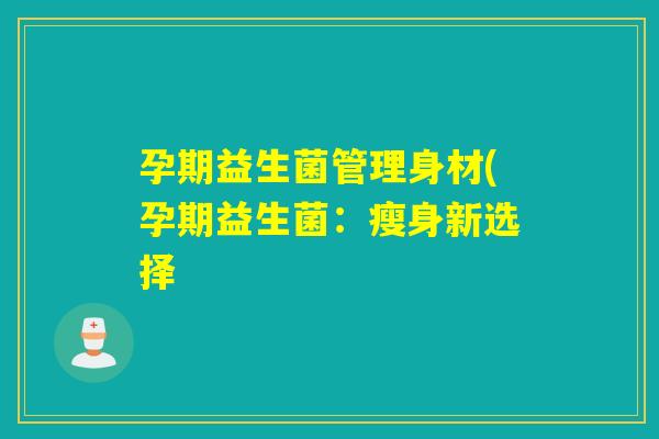 孕期益生菌管理身材(孕期益生菌:瘦身新选择 孕期益生菌管理身材(孕期益生菌:瘦身新选择