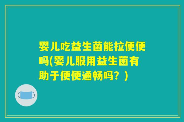 婴儿吃益生菌能拉便便吗(婴儿服用益生菌有助于便便通畅吗?) 婴儿吃益生菌能拉便便吗(婴儿服用益生菌有助于便便通畅吗?)