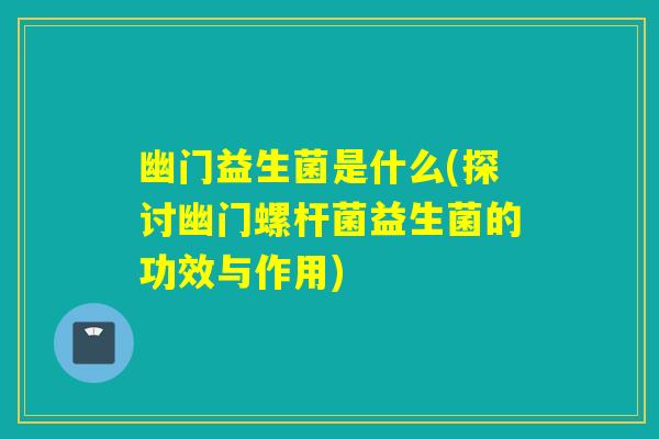 幽门益生菌是什么(探讨幽门螺杆菌益生菌的功效与作用)