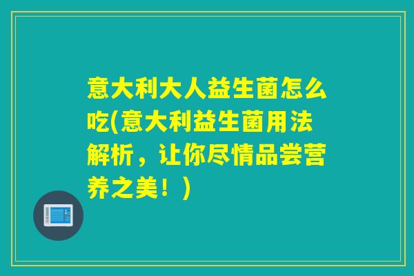 意大利大人益生菌怎么吃(意大利益生菌用法解析，让你尽情品尝营养之美！)