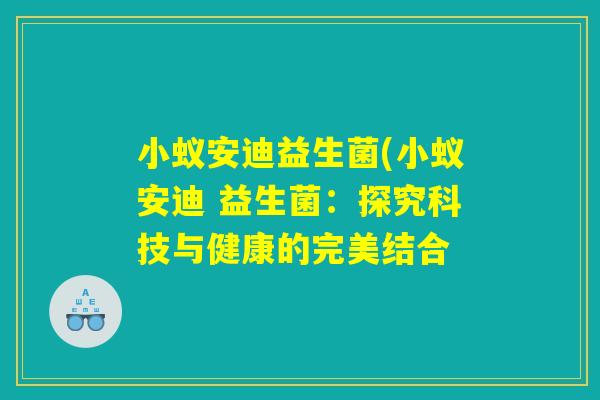 小蚁安迪益生菌(小蚁安迪 益生菌:探究科技与健康的完美结合 小蚁安迪益生菌(小蚁安迪 益生菌:探究科技与健康的完美结合