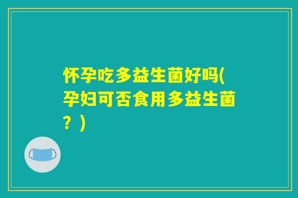 怀孕吃多益生菌好吗(孕妇可否食用多益生菌？)