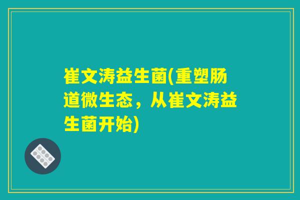崔文涛益生菌(重塑肠道微生态，从崔文涛益生菌开始)