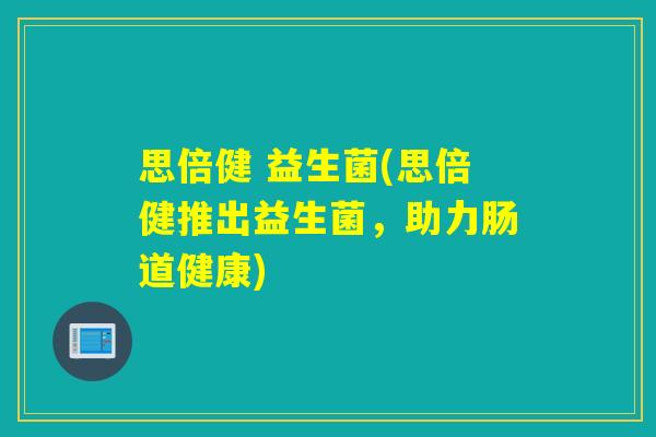 思倍健 益生菌(思倍健推出益生菌,助力肠道健康) 思倍健 益生菌(思倍健推出益生菌,助力肠道健康)