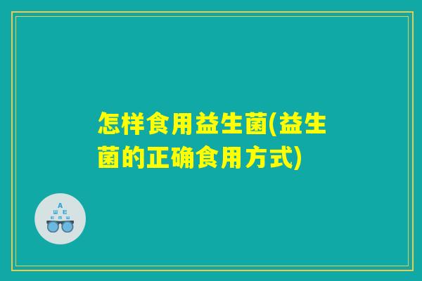 怎样食用益生菌(益生菌的正确食用方式) 怎样食用益生菌(益生菌的正确食用方式)