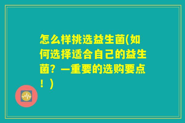 怎么样挑选益生菌(如何选择适合自己的益生菌?—重要的选购要点!) 怎么样挑选益生菌(如何选择适合自己的益生菌?—重要的选购要点!)