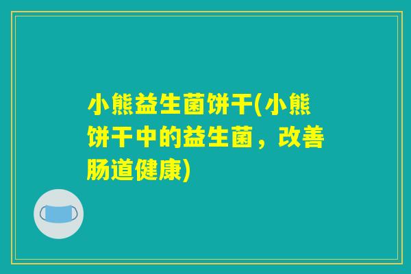 小熊益生菌饼干(小熊饼干中的益生菌，改善肠道健康)
