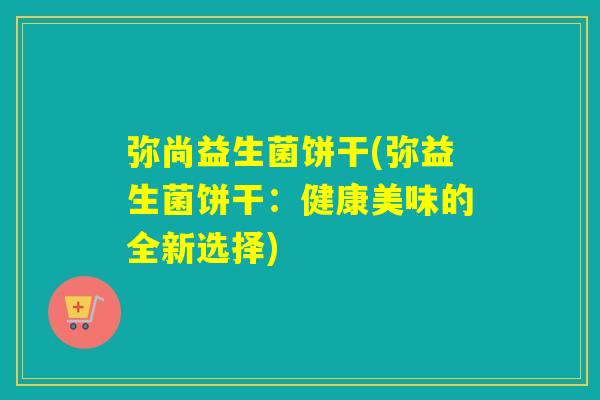 弥尚益生菌饼干(弥益生菌饼干：健康美味的全新选择)