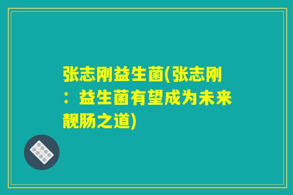 张志刚益生菌(张志刚：益生菌有望成为未来靓肠之道)