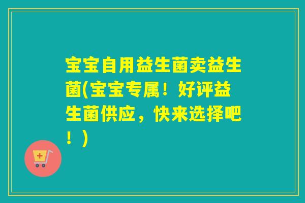 宝宝自用益生菌卖益生菌(宝宝专属！好评益生菌供应，快来选择吧！)