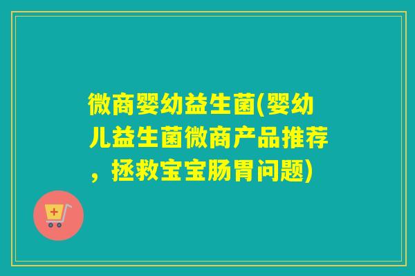 微商婴幼益生菌(婴幼儿益生菌微商产品推荐，拯救宝宝肠胃问题)