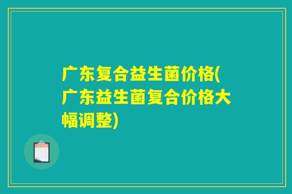 广东复合益生菌价格(广东益生菌复合价格大幅调整) 广东复合益生菌价格(广东益生菌复合价格大幅调整)
