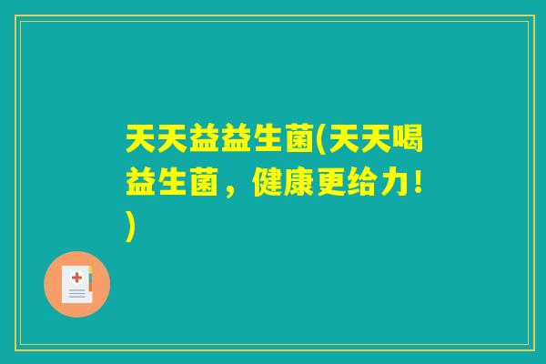 天天益益生菌(天天喝益生菌,健康更给力!) 天天益益生菌(天天喝益生菌,健康更给力!)