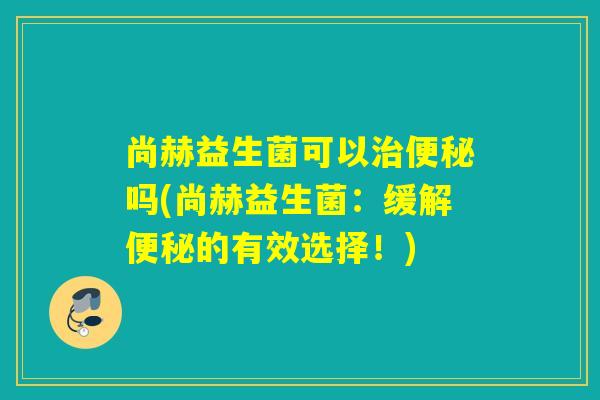 尚赫益生菌可以治便秘吗(尚赫益生菌：缓解便秘的有效选择！)