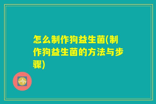 怎么制作狗益生菌(制作狗益生菌的方法与步骤)