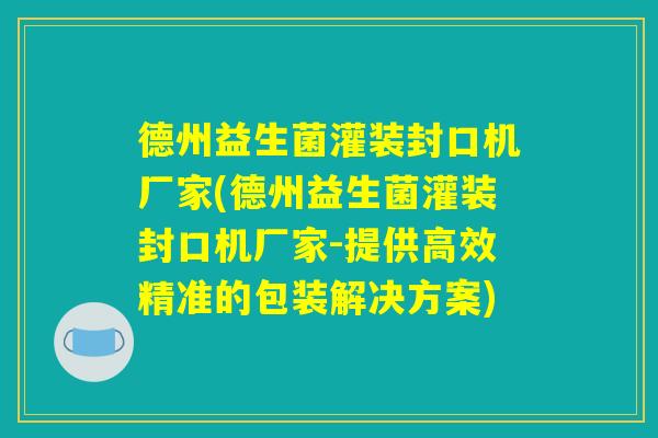 德州益生菌灌装封口机厂家(德州益生菌灌装封口机厂家-提供高效精准的包装解决方案) 德州益生菌灌装封口机厂家(德州益生菌灌装封口机厂家-提供高效精准的包装解决方案)