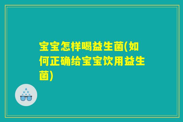 宝宝怎样喝益生菌(如何正确给宝宝饮用益生菌)