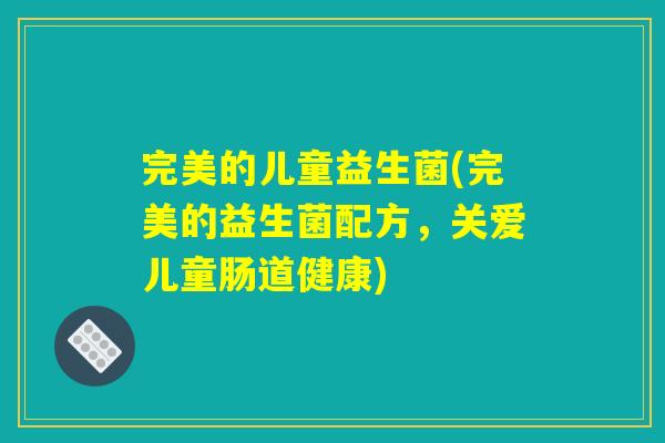 完美的儿童益生菌(完美的益生菌配方，关爱儿童肠道健康)