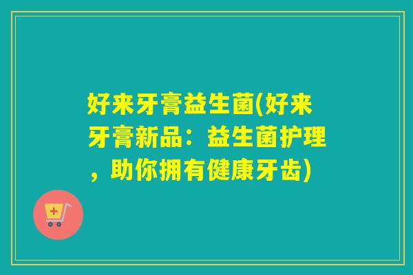 好来牙膏益生菌(好来牙膏新品：益生菌护理，助你拥有健康牙齿)
