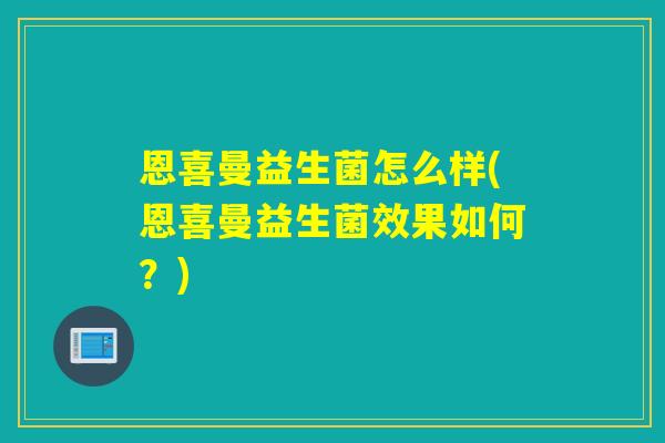 恩喜曼益生菌怎么样(恩喜曼益生菌效果如何?) 恩喜曼益生菌怎么样(恩喜曼益生菌效果如何?)