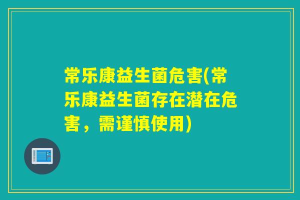 常乐康益生菌危害(常乐康益生菌存在潜在危害，需谨慎使用)
