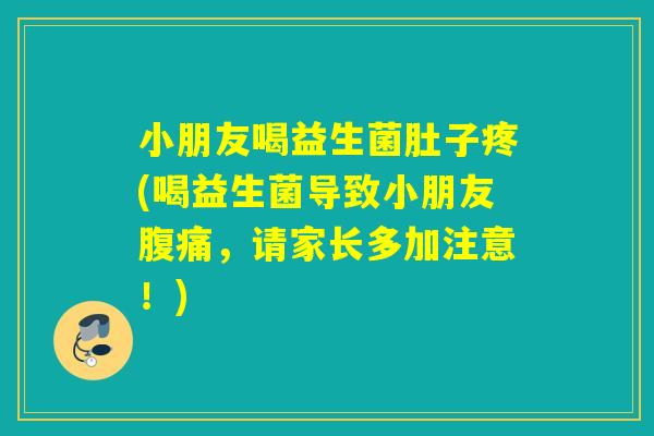 小朋友喝益生菌肚子疼(喝益生菌导致小朋友腹痛，请家长多加注意！)
