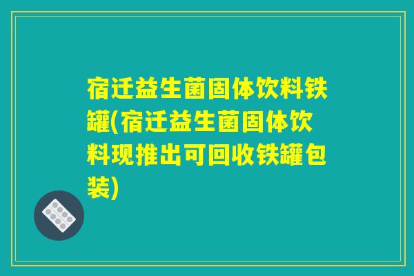 宿迁益生菌固体饮料铁罐(宿迁益生菌固体饮料现推出可回收铁罐包装)