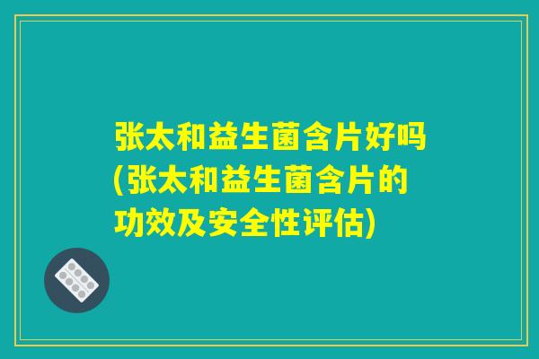 张太和益生菌含片好吗(张太和益生菌含片的功效及安全性评估)