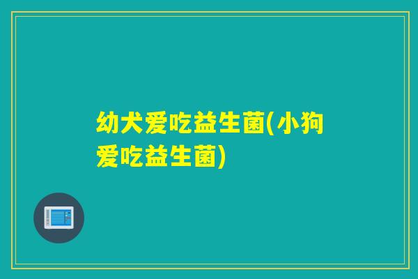 幼犬爱吃益生菌(小狗爱吃益生菌)