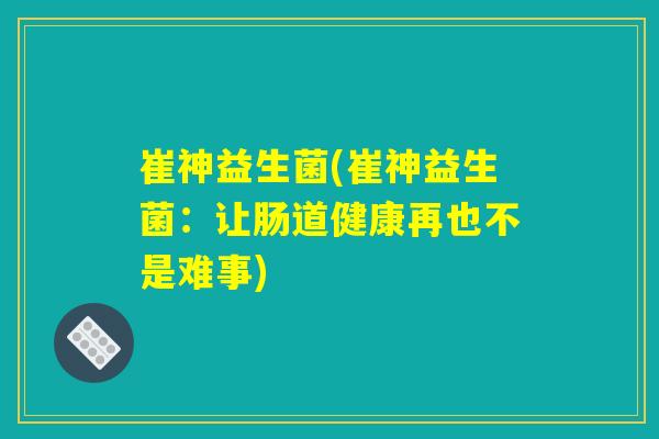 崔神益生菌(崔神益生菌：让肠道健康再也不是难事)