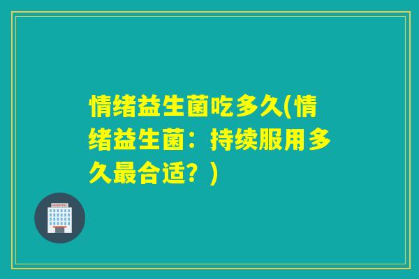 情绪益生菌吃多久(情绪益生菌：持续服用多久最合适？)