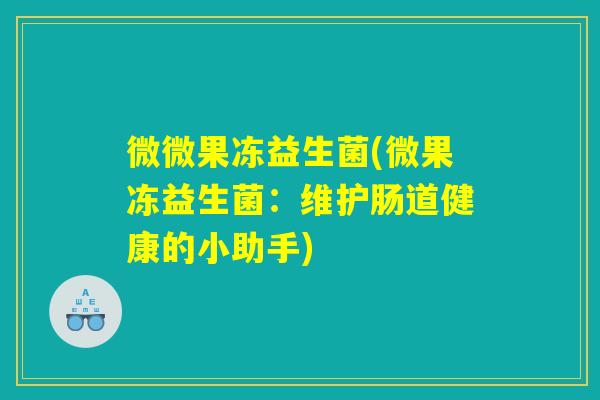 微微果冻益生菌(微果冻益生菌：维护肠道健康的小助手)