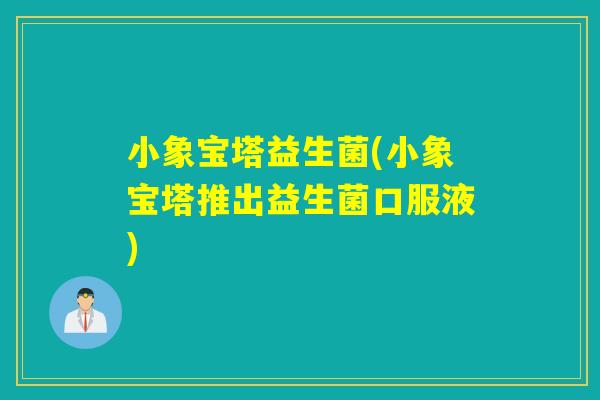 小象宝塔益生菌(小象宝塔推出益生菌口服液)