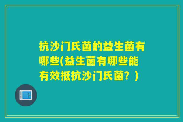 抗沙门氏菌的益生菌有哪些(益生菌有哪些能有效抵抗沙门氏菌？)