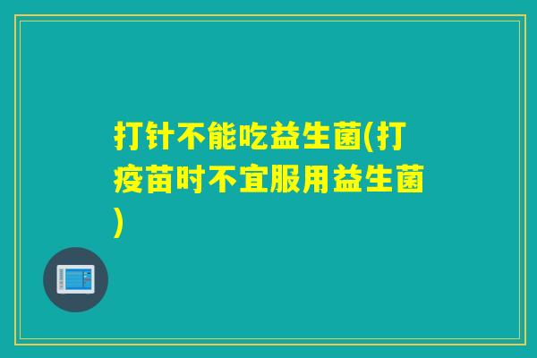 打针不能吃益生菌(打疫苗时不宜服用益生菌)