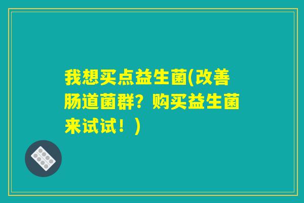 我想买点益生菌(改善肠道菌群?购买益生菌来试试!) 我想买点益生菌(改善肠道菌群?购买益生菌来试试!)