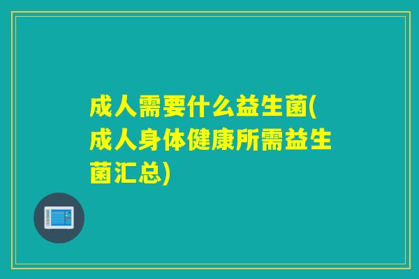 成人需要什么益生菌(成人身体健康所需益生菌汇总) 成人需要什么益生菌(成人身体健康所需益生菌汇总)