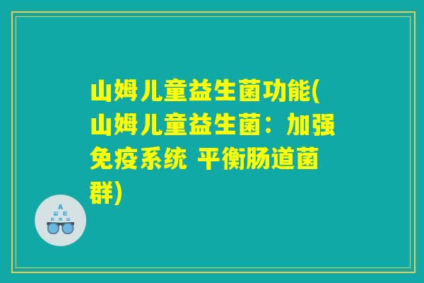山姆儿童益生菌功能(山姆儿童益生菌：加强免疫系统 平衡肠道菌群)