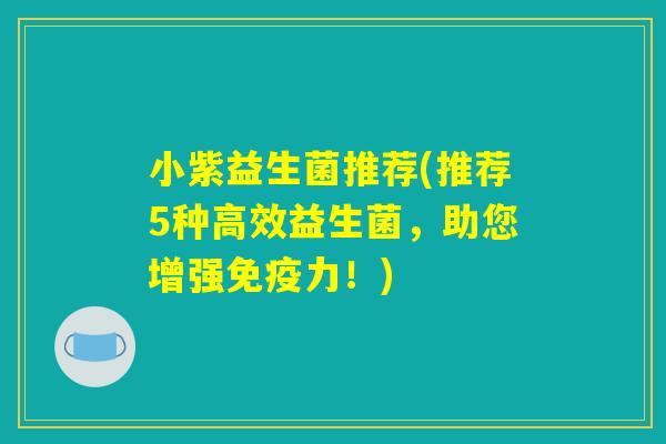 小紫益生菌推荐(推荐5种高效益生菌，助您增强免疫力！)