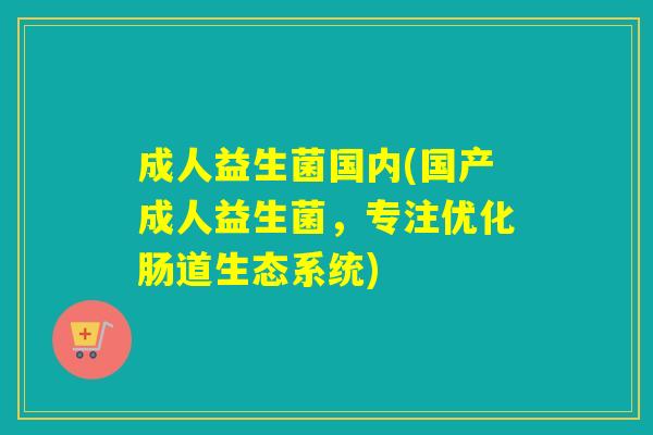 成人益生菌国内(国产成人益生菌,专注优化肠道生态系统) 成人益生菌国内(国产成人益生菌,专注优化肠道生态系统)