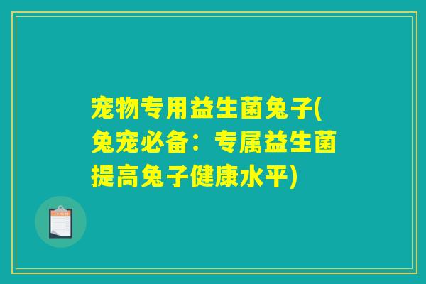 宠物专用益生菌兔子(兔宠必备：专属益生菌提高兔子健康水平)