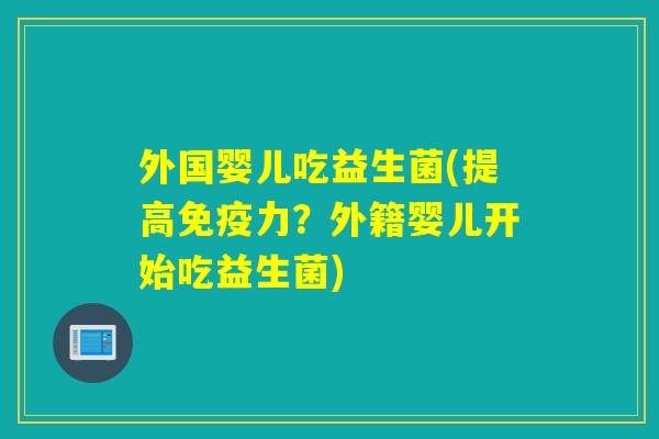 外国婴儿吃益生菌(提高力?外籍婴儿开始吃益生菌) 外国婴儿吃益生菌(提高力?外籍婴儿开始吃益生菌)