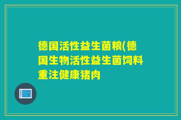 德国活性益生菌粮(德国生物活性益生菌饲料重注健康猪肉