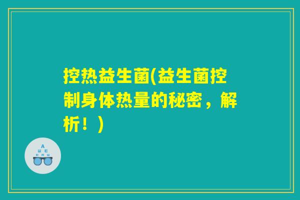 控热益生菌(益生菌控制身体热量的秘密，解析！)