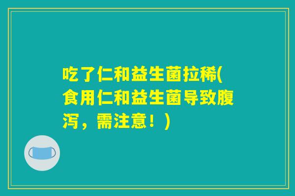 吃了仁和益生菌拉稀(食用仁和益生菌导致腹泻，需注意！)