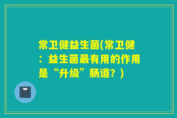 常卫健益生菌(常卫健：益生菌最有用的作用是“升级”肠道？)