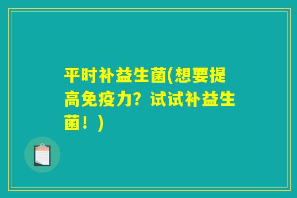 平时补益生菌(想要提高免疫力？试试补益生菌！)