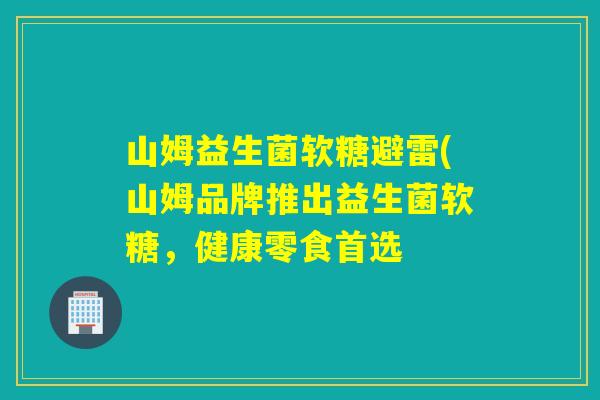 山姆益生菌软糖避雷(山姆品牌推出益生菌软糖，健康零食首选