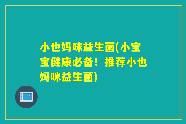 小也妈咪益生菌(小宝宝健康必备！推荐小也妈咪益生菌)